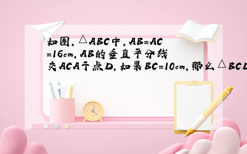 如图，△ABC中，AB=AC=16cm，AB的垂直平分线交ACA于点D，如果BC=10cm，那么△BCD的周长是（　　）