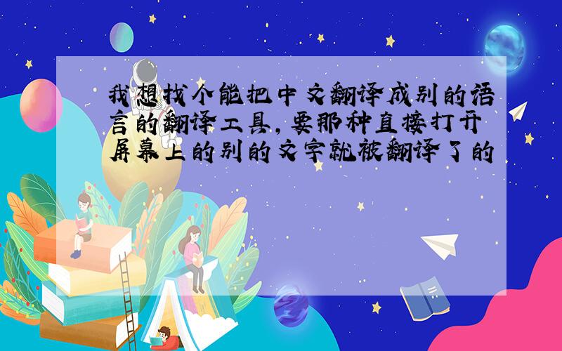 我想找个能把中文翻译成别的语言的翻译工具,要那种直接打开屏幕上的别的文字就被翻译了的