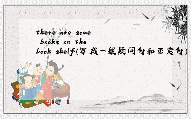 there are some books on the book–shelf.（写成一般疑问句和否定句）