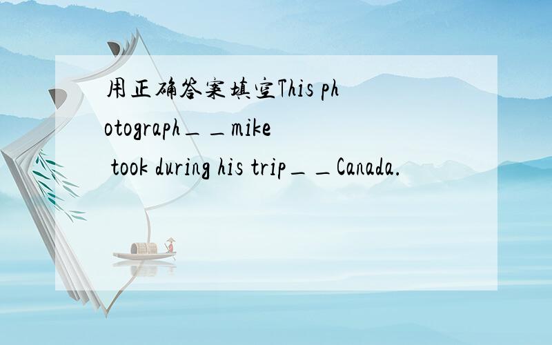 用正确答案填空This photograph__mike took during his trip__Canada.