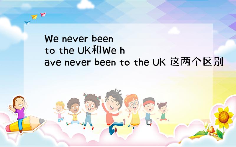 We never been to the UK和We have never been to the UK 这两个区别