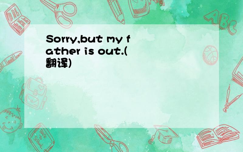 Sorry,but my father is out.(翻译)