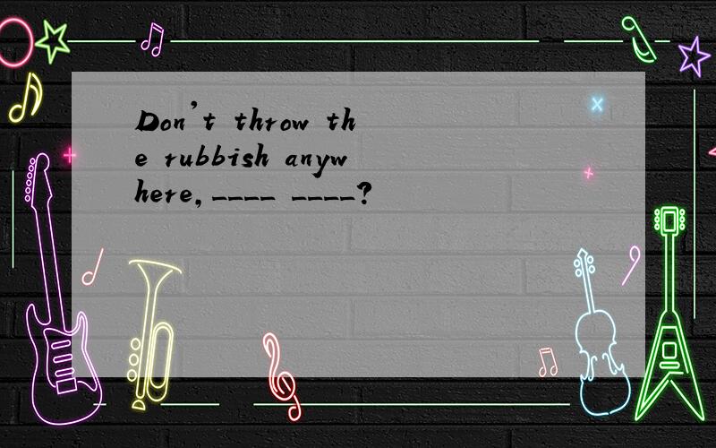 Don't throw the rubbish anywhere,____ ____?