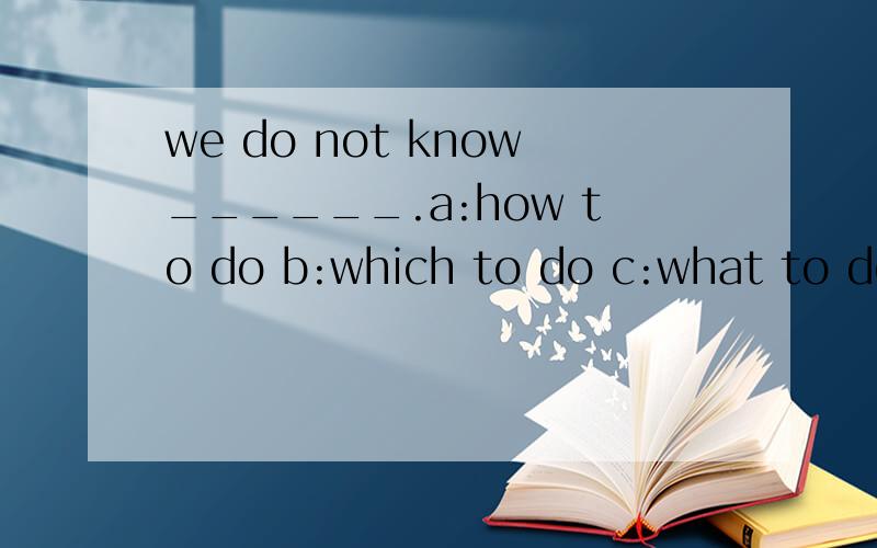 we do not know______.a:how to do b:which to do c:what to do
