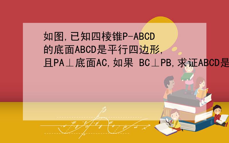 如图,已知四棱锥P-ABCD的底面ABCD是平行四边形,且PA⊥底面AC,如果 BC⊥PB,求证ABCD是矩形