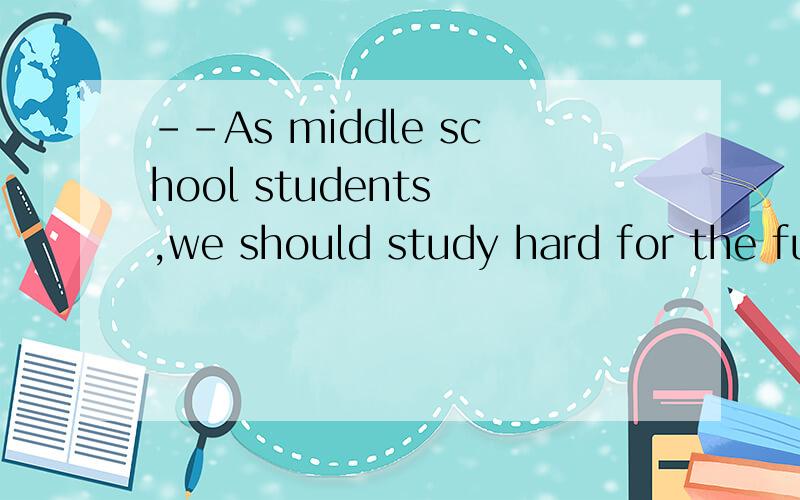 --As middle school students ,we should study hard for the fu