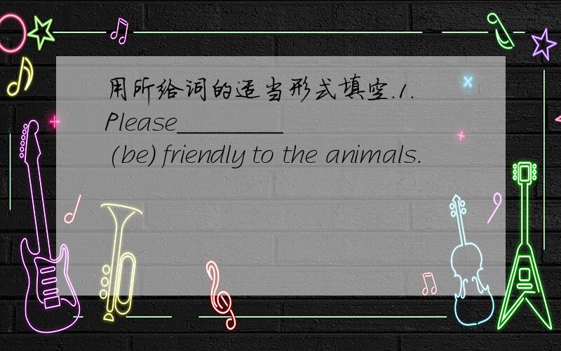 用所给词的适当形式填空.1.Please________(be) friendly to the animals.