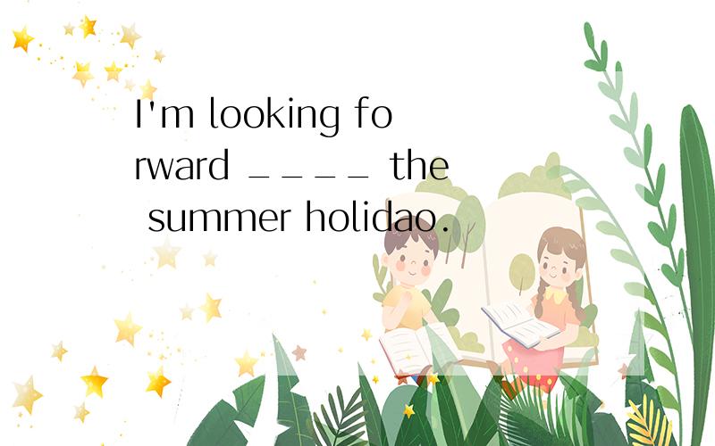 I'm looking forward ____ the summer holidao.