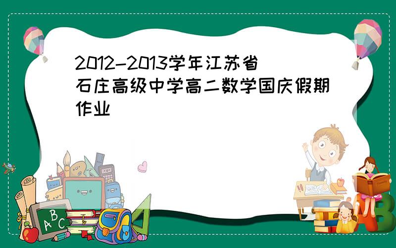 2012-2013学年江苏省石庄高级中学高二数学国庆假期作业
