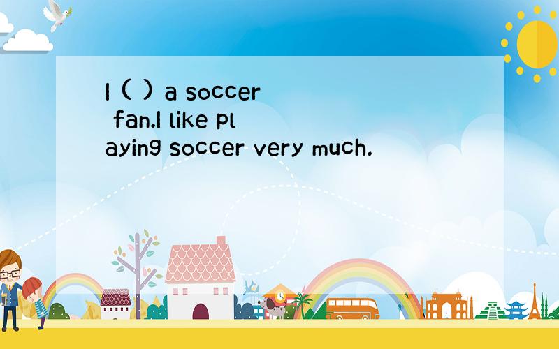 I ( ) a soccer fan.I like playing soccer very much.