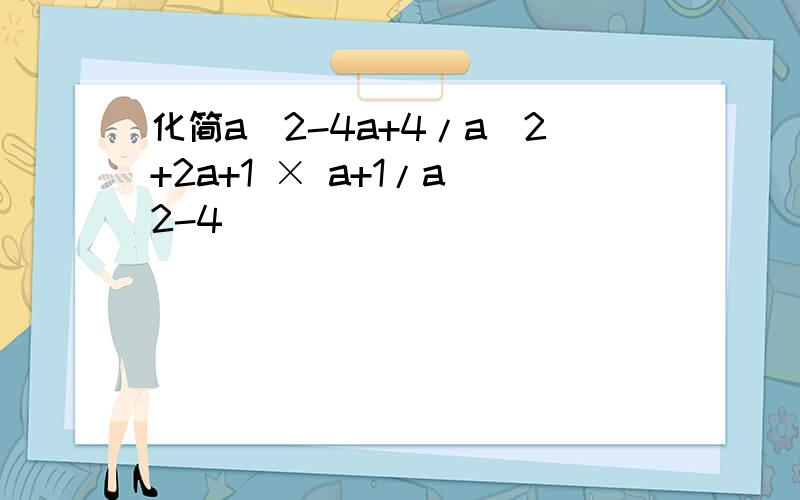 化简a^2-4a+4/a^2+2a+1 × a+1/a^2-4