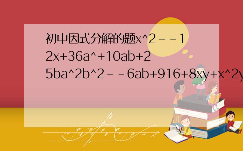 初中因式分解的题x^2--12x+36a^+10ab+25ba^2b^2--6ab+916+8xy+x^2y^2