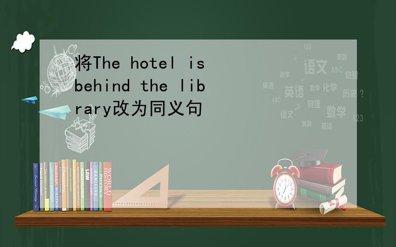 将The hotel is behind the library改为同义句