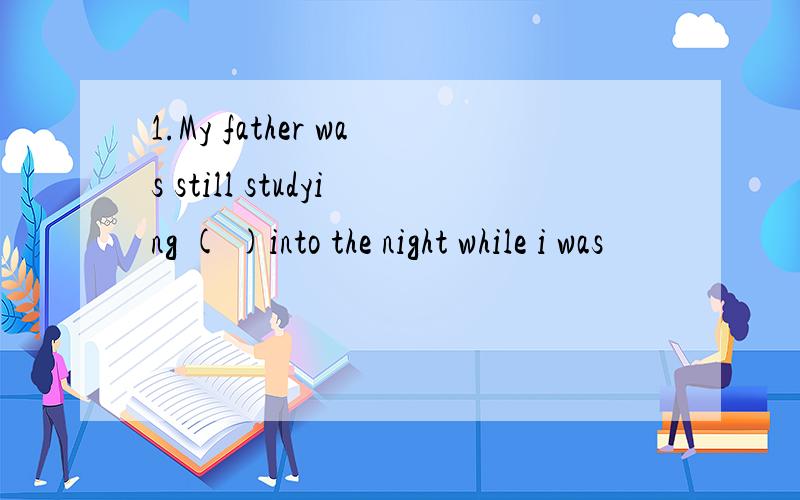 1.My father was still studying ( )into the night while i was