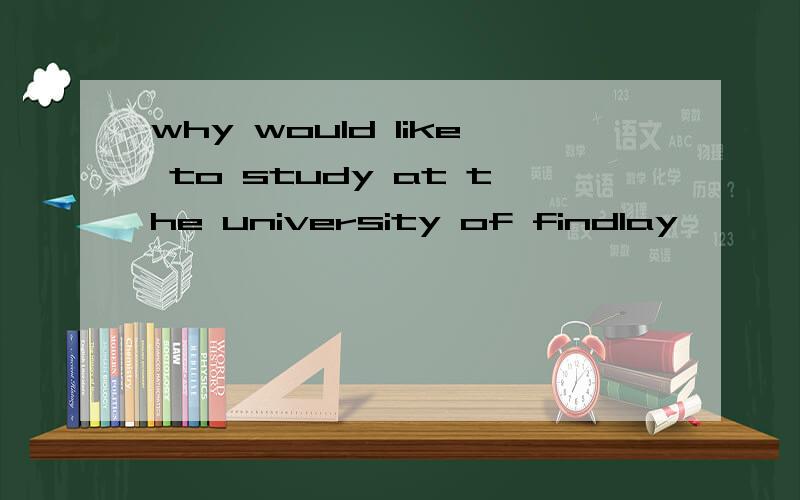 why would like to study at the university of findlay