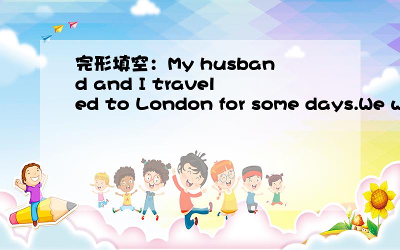 完形填空：My husband and I traveled to London for some days.We we