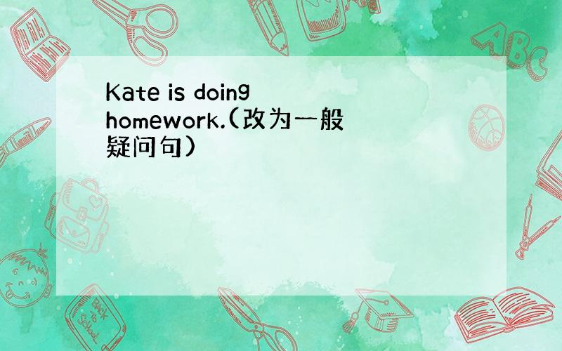 Kate is doing homework.(改为一般疑问句)