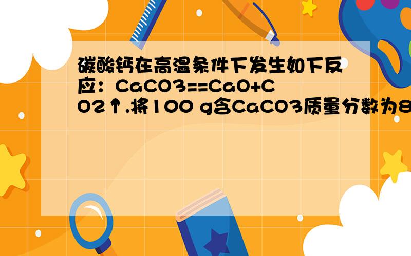 碳酸钙在高温条件下发生如下反应：CaCO3==CaO+CO2↑.将100 g含CaCO3质量分数为80%的石灰石样品（杂