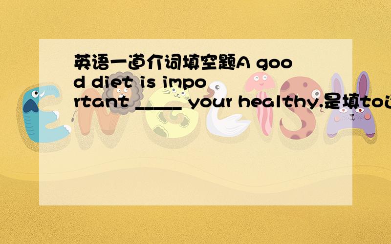 英语一道介词填空题A good diet is important _____ your healthy.是填to还是f