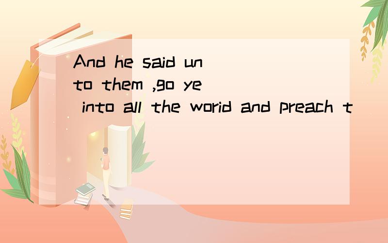 And he said unto them ,go ye into all the worid and preach t