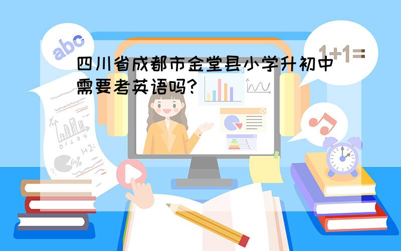 四川省成都市金堂县小学升初中需要考英语吗?