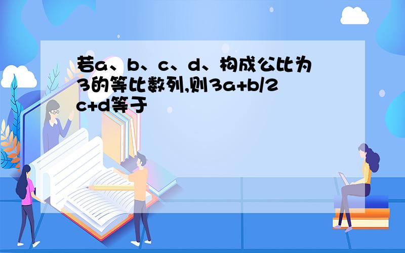 若a、b、c、d、构成公比为3的等比数列,则3a+b/2c+d等于