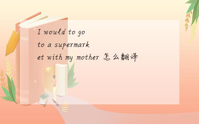 I would to go to a supermarket with my mother 怎么翻译