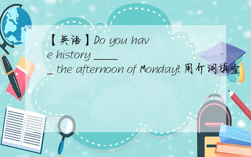 【英语】Do you have history _____ the afternoon of Monday?用介词填空
