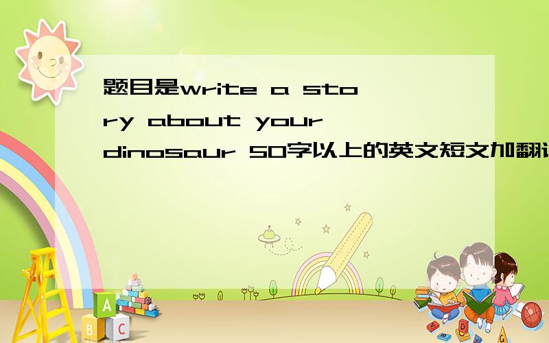 题目是write a story about your dinosaur 50字以上的英文短文加翻译
