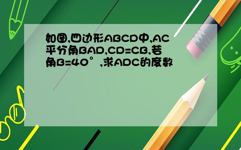 如图,四边形ABCD中,AC平分角BAD,CD=CB,若角B=40°,求ADC的度数