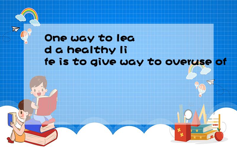 One way to lead a healthy life is to give way to overuse of