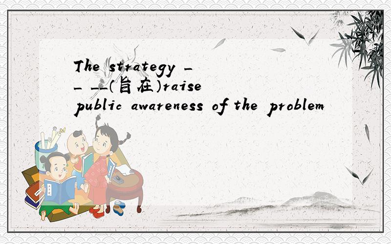 The strategy __ __（旨在）raise public awareness of the problem