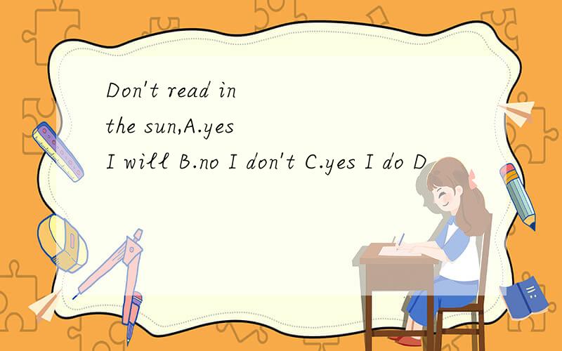 Don't read in the sun,A.yes I will B.no I don't C.yes I do D
