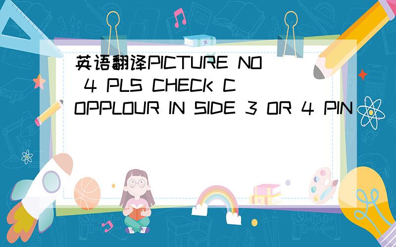 英语翻译PICTURE NO 4 PLS CHECK COPPLOUR IN SIDE 3 OR 4 PIN
