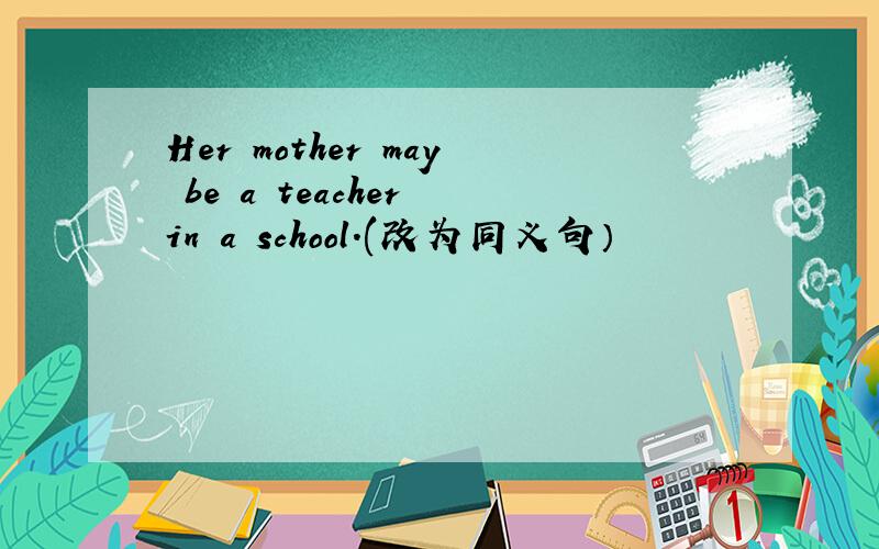 Her mother may be a teacher in a school.(改为同义句）