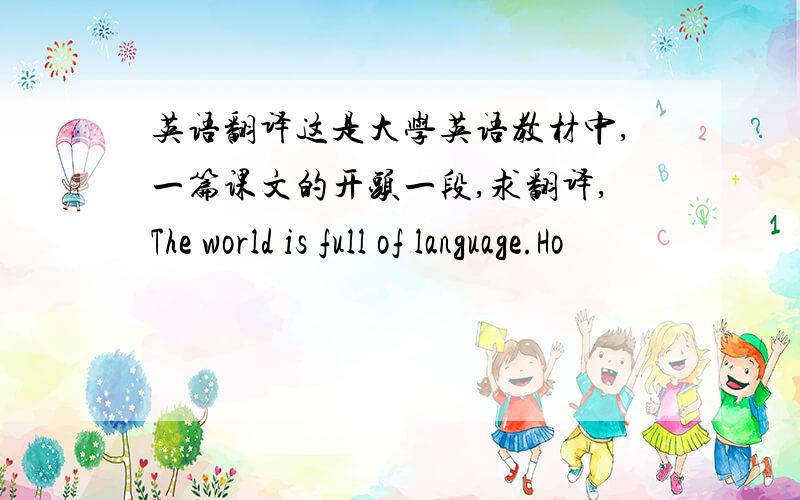 英语翻译这是大学英语教材中,一篇课文的开头一段,求翻译,The world is full of language.Ho