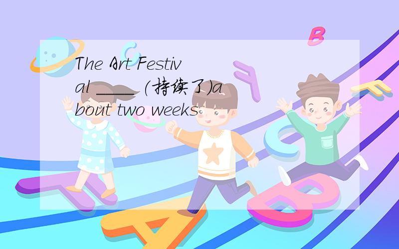 The Art Festival ____ (持续了)about two weeks