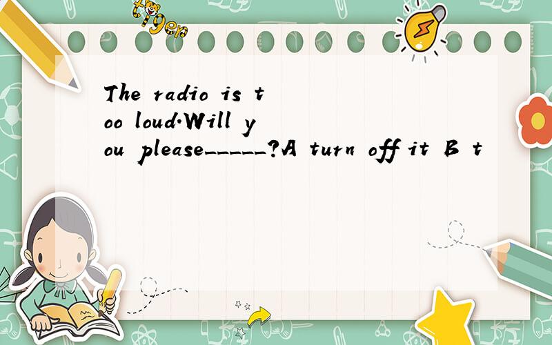 The radio is too loud.Will you please_____?A turn off it B t