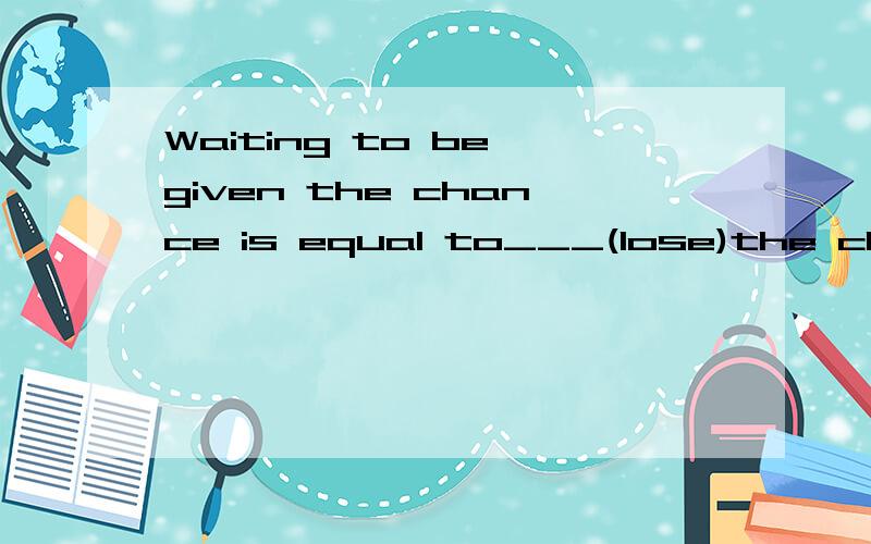 Waiting to be given the chance is equal to___(lose)the chanc