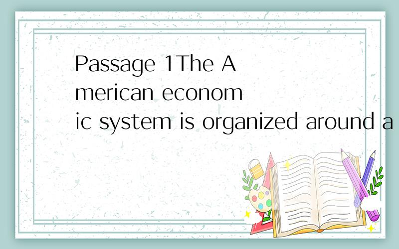 Passage 1The American economic system is organized around a
