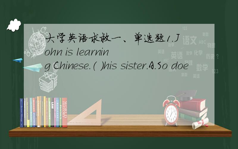 大学英语求救一、单选题1.John is learning Chinese.（ ）his sister.A.So doe