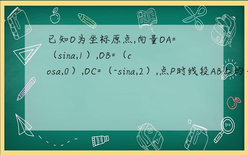 已知O为坐标原点,向量OA=（sina,1）,OB=（cosa,0）,OC=（-sina,2）,点P时线段AB上的一点,