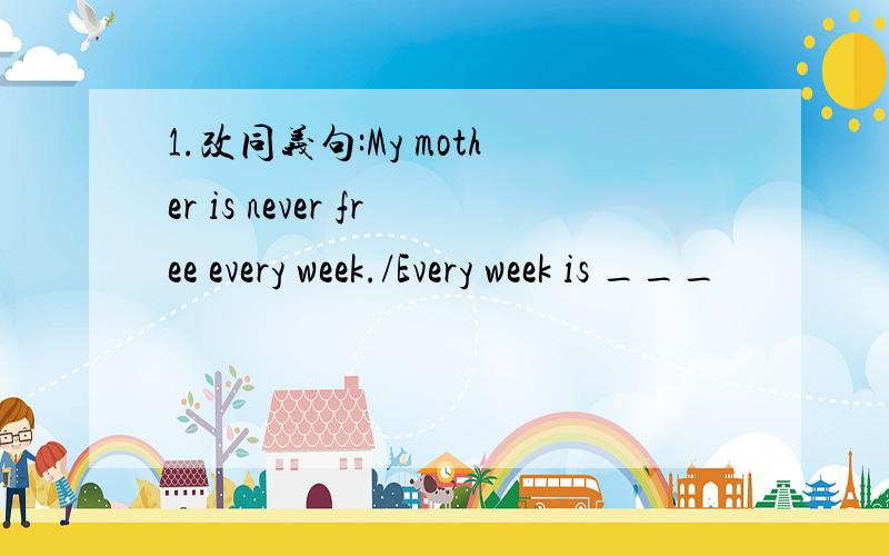 1.改同义句:My mother is never free every week./Every week is ___