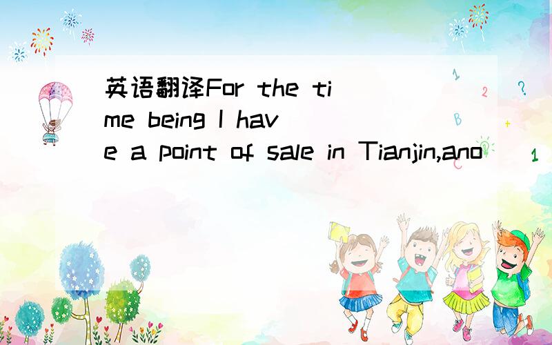英语翻译For the time being I have a point of sale in Tianjin,ano