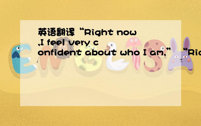英语翻译“Right now,I feel very confident about who I am,” “Right