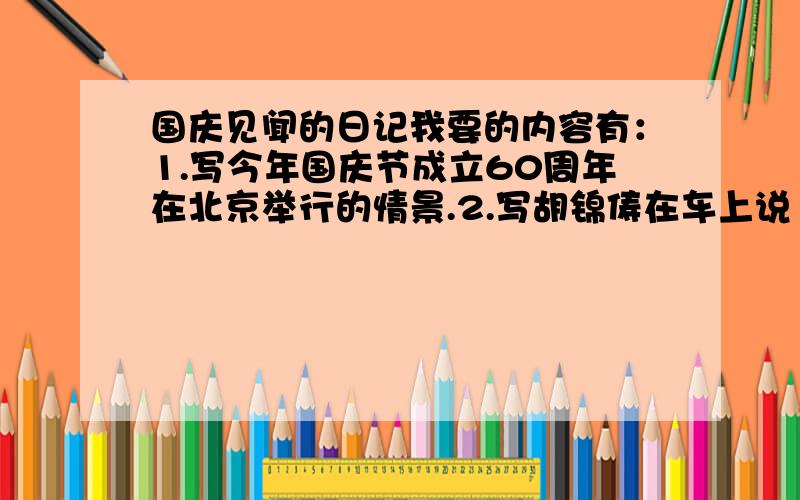 国庆见闻的日记我要的内容有：1.写今年国庆节成立60周年在北京举行的情景.2.写胡锦俦在车上说旳话和当兵人说的话的情景.