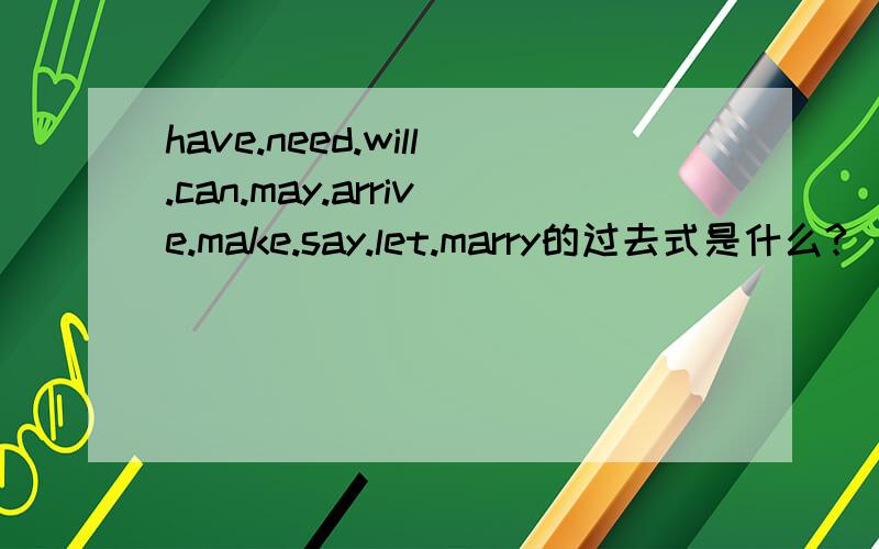 have.need.will.can.may.arrive.make.say.let.marry的过去式是什么?