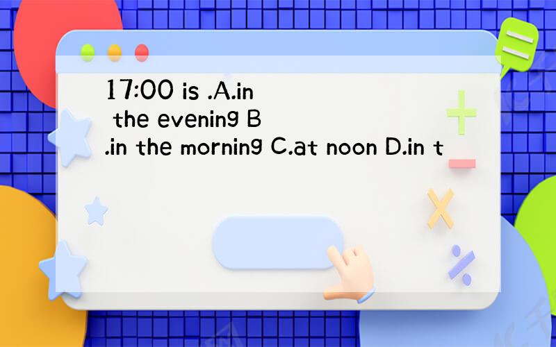 17:00 is .A.in the evening B.in the morning C.at noon D.in t