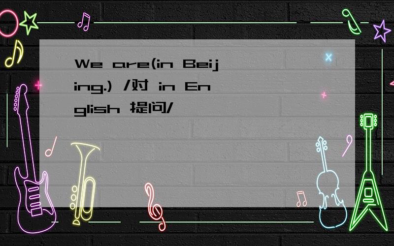 We are(in Beijing.) /对 in English 提问/