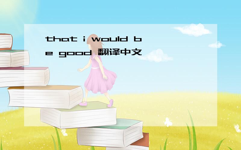 that i would be good 翻译中文
